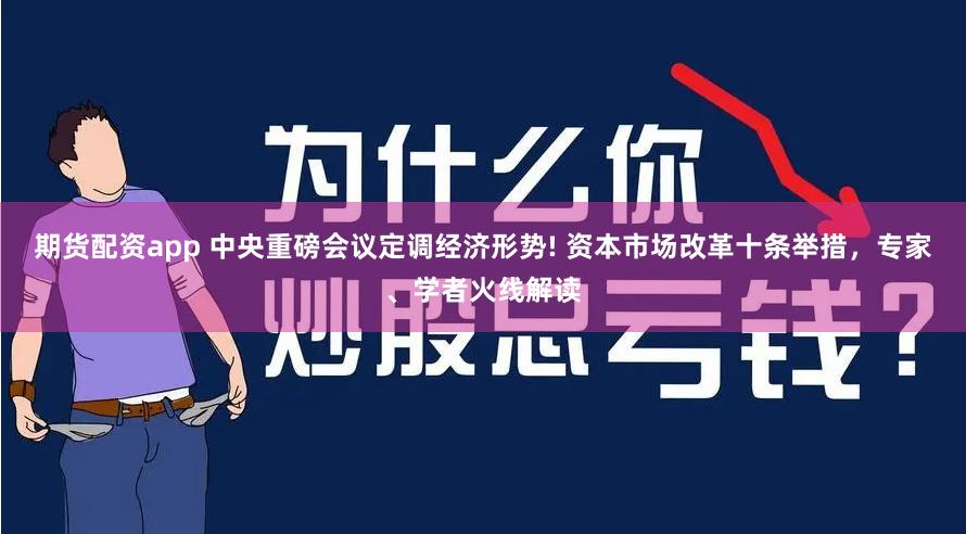 期货配资app 中央重磅会议定调经济形势! 资本市场改革十条举措，专家、学者火线解读
