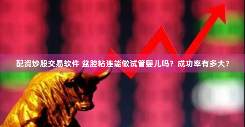 配资炒股交易软件 盆腔粘连能做试管婴儿吗？成功率有多大？
