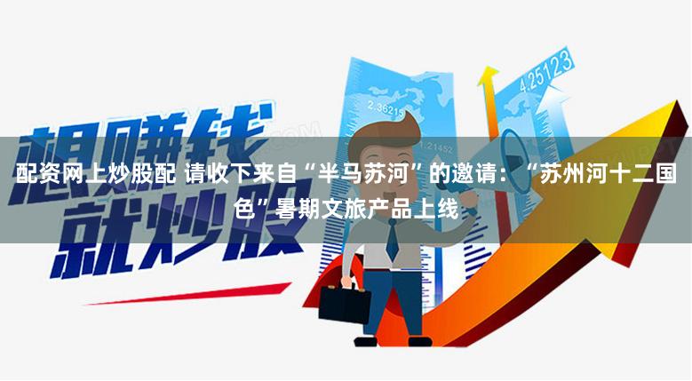 配资网上炒股配 请收下来自“半马苏河”的邀请：“苏州河十二国色”暑期文旅产品上线