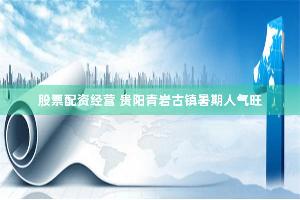 股票配资经营 贵阳青岩古镇暑期人气旺