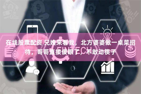 在线股票配资 兄嫂来看我，北方婆婆做一桌菜招待，哥哥直接傻眼了，不敢动筷子