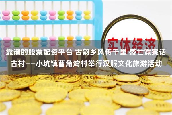 靠谱的股票配资平台 古韵乡风传千里 盛世霓裳话古村——小坑镇曹角湾村举行汉服文化旅游活动