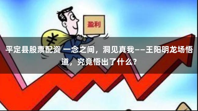 平定县股票配资 一念之间，洞见真我——王阳明龙场悟道，究竟悟出了什么？