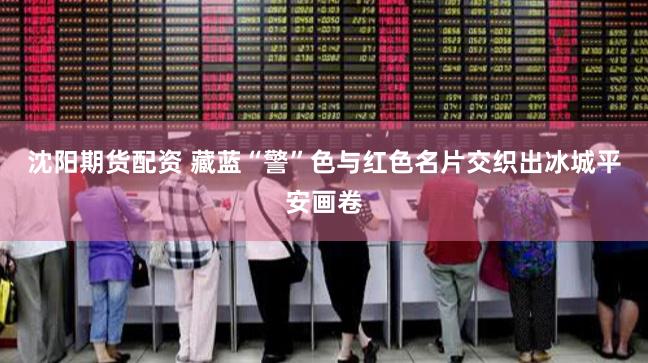 沈阳期货配资 藏蓝“警”色与红色名片交织出冰城平安画卷
