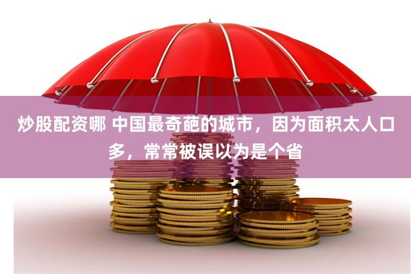 炒股配资哪 中国最奇葩的城市，因为面积太人口多，常常被误以为是个省