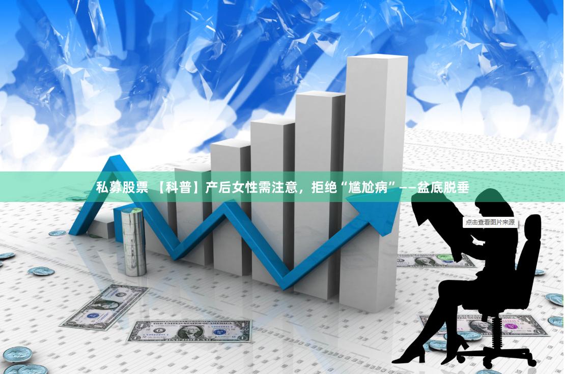 私募股票 【科普】产后女性需注意，拒绝“尴尬病”——盆底脱垂