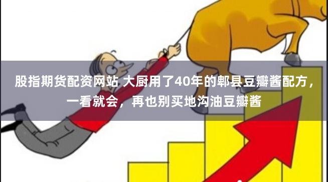 股指期货配资网站 大厨用了40年的郫县豆瓣酱配方，一看就会，再也别买地沟油豆瓣酱