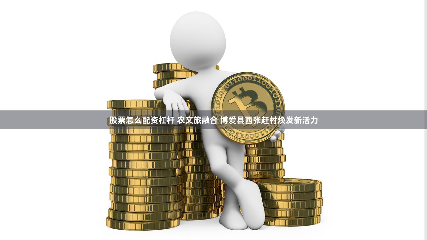 股票怎么配资杠杆 农文旅融合 博爱县西张赶村焕发新活力