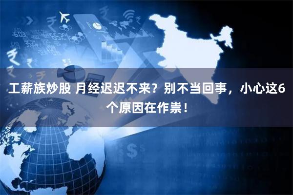 工薪族炒股 月经迟迟不来？别不当回事，小心这6个原因在作祟！