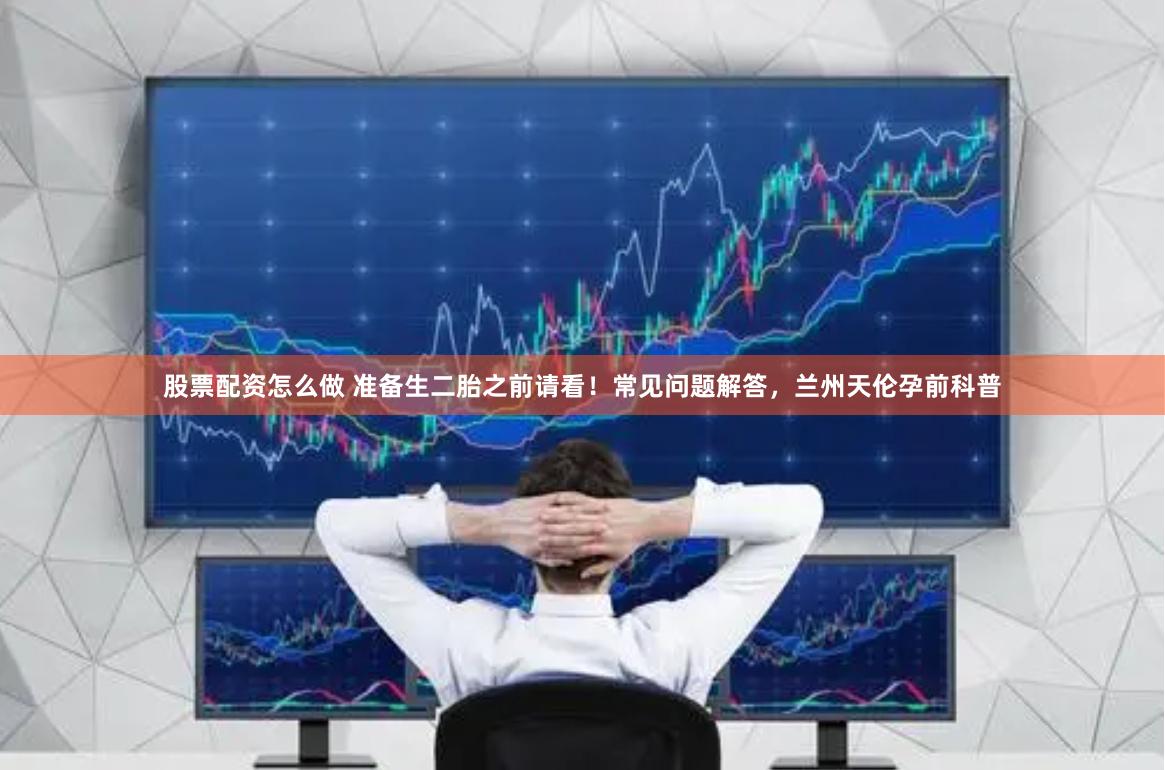 股票配资怎么做 准备生二胎之前请看！常见问题解答，兰州天伦孕前科普