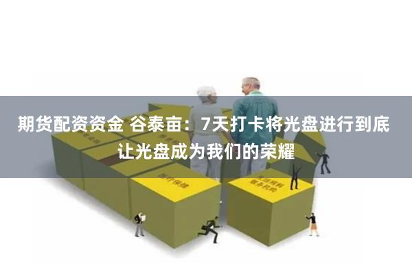 期货配资资金 谷泰亩：7天打卡将光盘进行到底 让光盘成为我们的荣耀