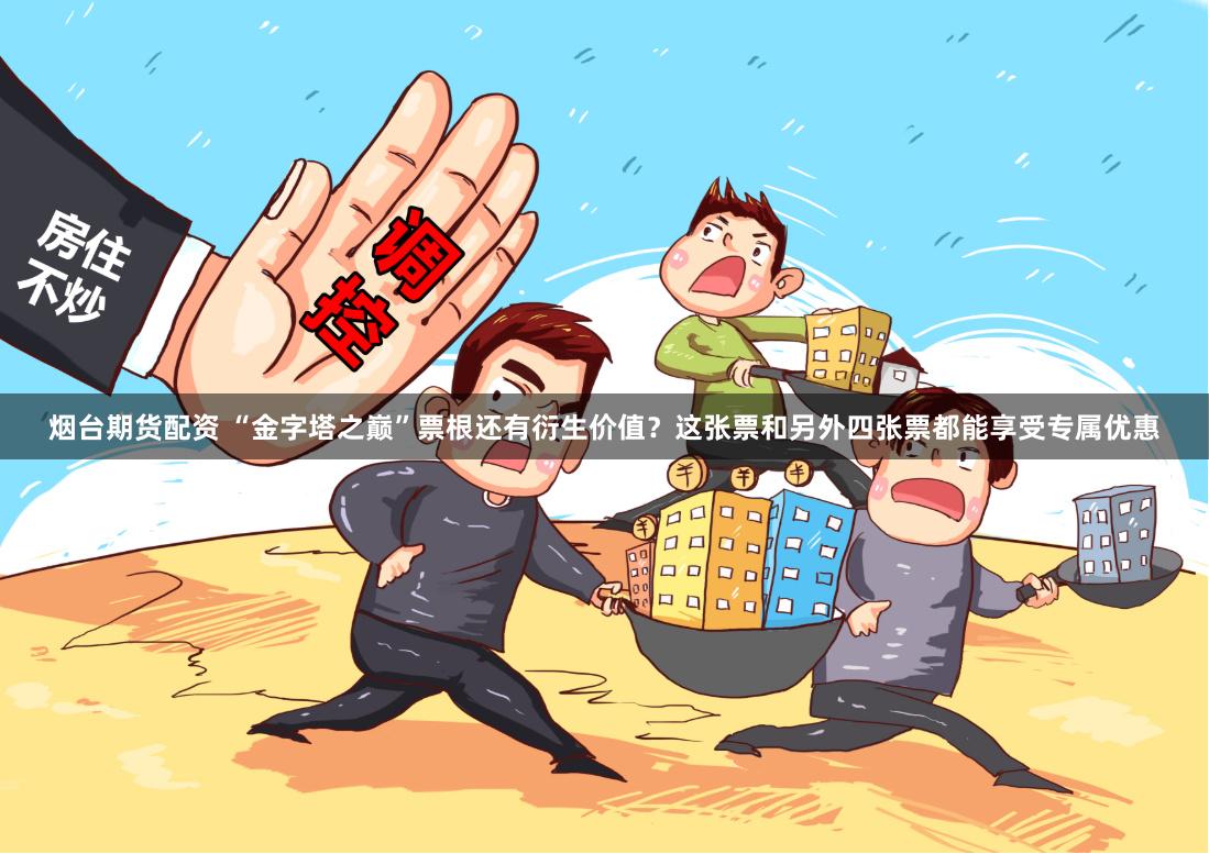 烟台期货配资 “金字塔之巅”票根还有衍生价值？这张票和另外四张票都能享受专属优惠