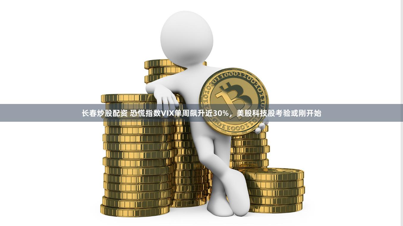 长春炒股配资 恐慌指数VIX单周飙升近30%，美股科技股考验或刚开始