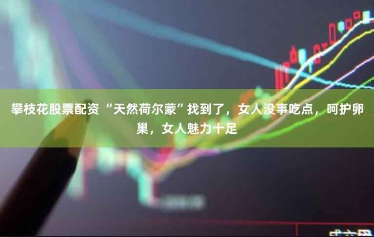 攀枝花股票配资 “天然荷尔蒙”找到了，女人没事吃点，呵护卵巢，女人魅力十足