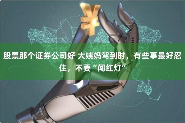 股票那个证券公司好 大姨妈驾到时，有些事最好忍住，不要“闯红灯”