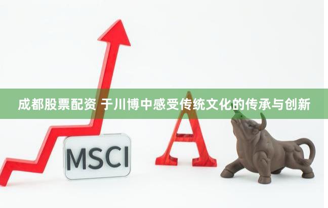 成都股票配资 于川博中感受传统文化的传承与创新