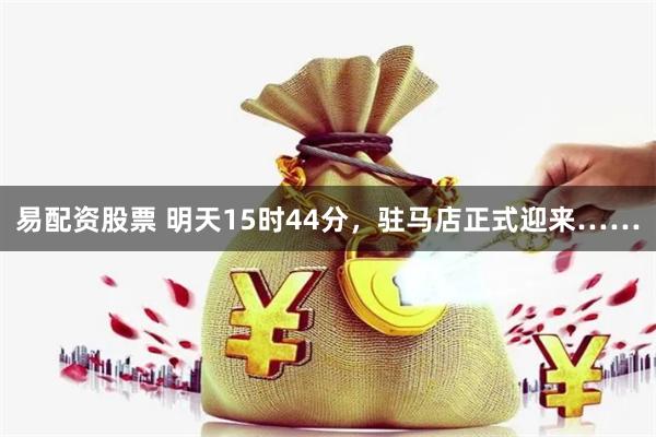 易配资股票 明天15时44分，驻马店正式迎来……