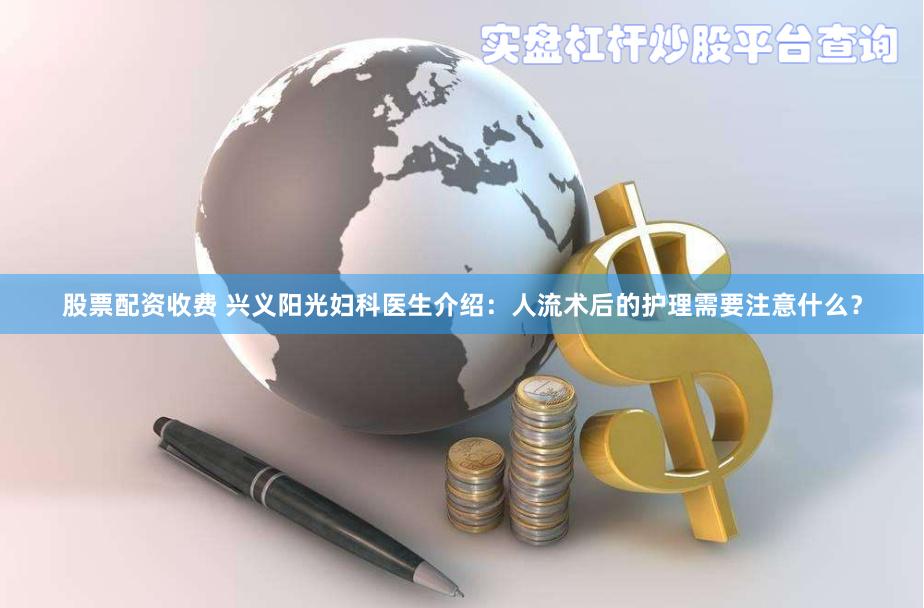 股票配资收费 兴义阳光妇科医生介绍：人流术后的护理需要注意什么？