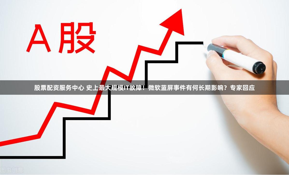 股票配资服务中心 史上最大规模IT故障！微软蓝屏事件有何长期影响？专家回应