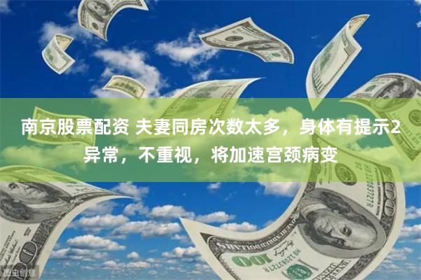 南京股票配资 夫妻同房次数太多，身体有提示2异常，不重视，将加速宫颈病变