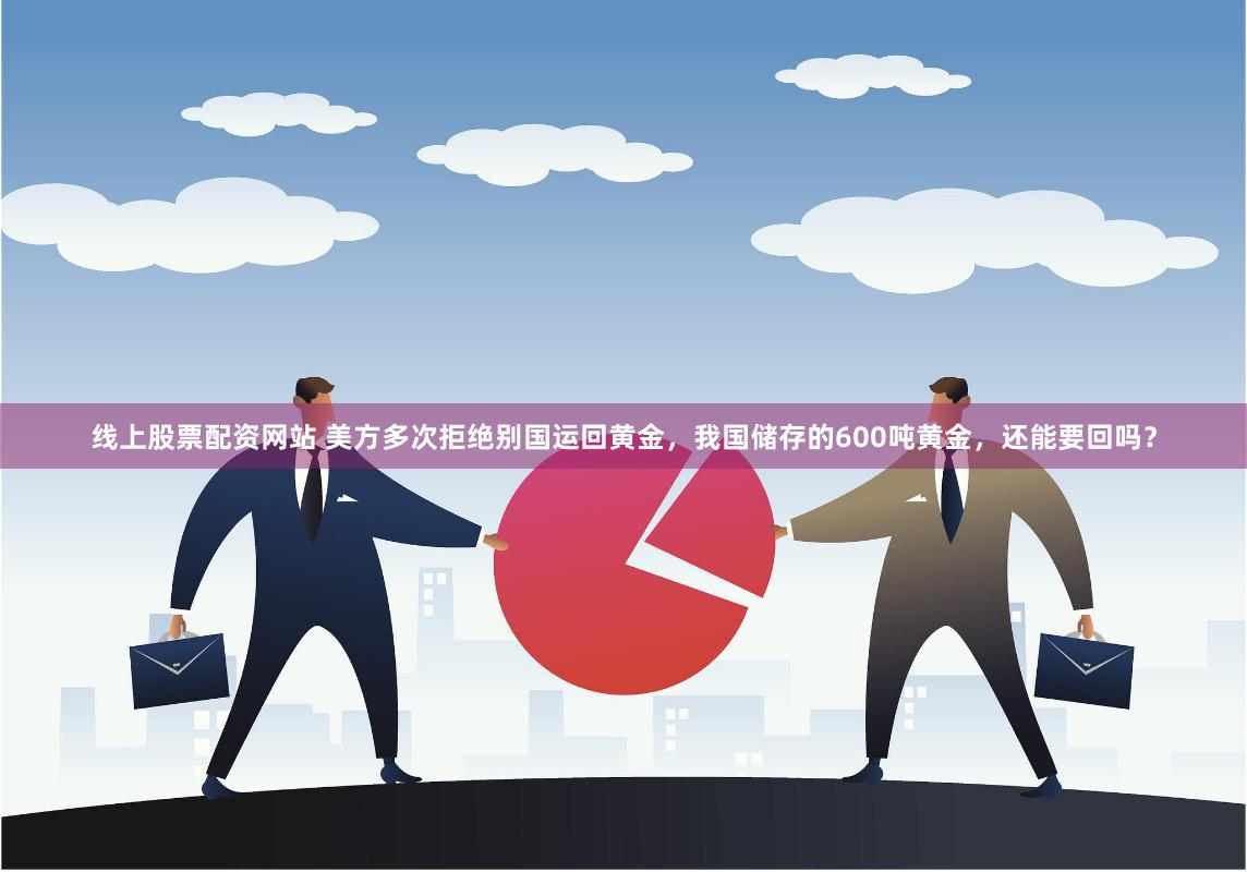 线上股票配资网站 美方多次拒绝别国运回黄金，我国储存的600吨黄金，还能要回吗？