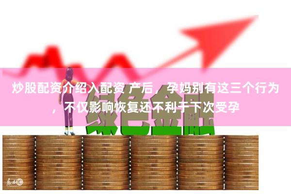 炒股配资介绍入配资 产后，孕妈别有这三个行为，不仅影响恢复还不利于下次受孕