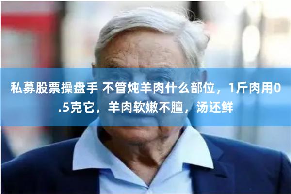 私募股票操盘手 不管炖羊肉什么部位，1斤肉用0.5克它，羊肉软嫩不膻，汤还鲜