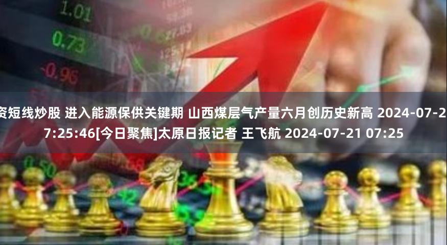 配资短线炒股 进入能源保供关键期 山西煤层气产量六月创历史新高 2024-07-21 07:25:46　[今日聚焦]　太原日报　记者 王飞航 2024-07-21 07:25