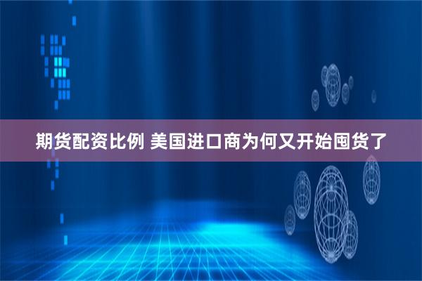 期货配资比例 美国进口商为何又开始囤货了