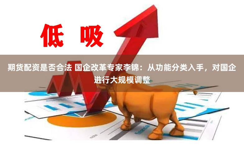 期货配资是否合法 国企改革专家李锦：从功能分类入手，对国企进行大规模调整