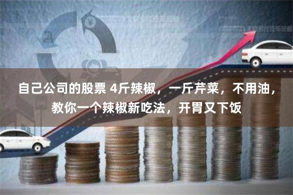 自己公司的股票 4斤辣椒，一斤芹菜，不用油，教你一个辣椒新吃法，开胃又下饭