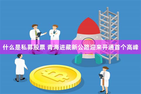 什么是私募股票 青海进藏新公路迎来开通首个高峰
