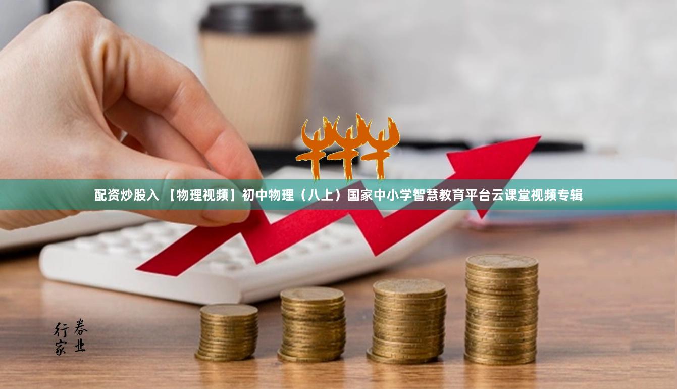 配资炒股入 【物理视频】初中物理（八上）国家中小学智慧教育平台云课堂视频专辑
