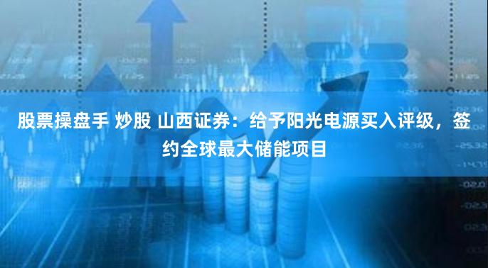 股票操盘手 炒股 山西证券：给予阳光电源买入评级，签约全球最大储能项目