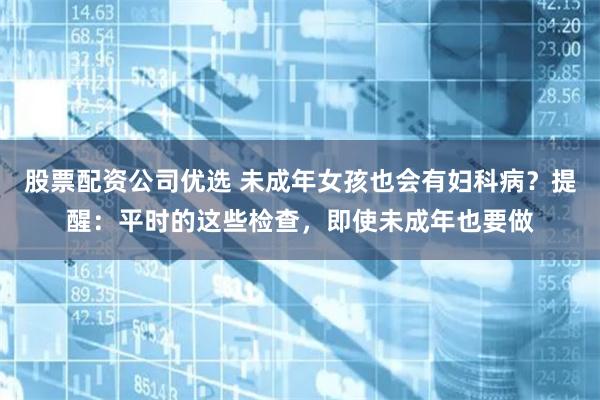 股票配资公司优选 未成年女孩也会有妇科病？提醒：平时的这些检查，即使未成年也要做