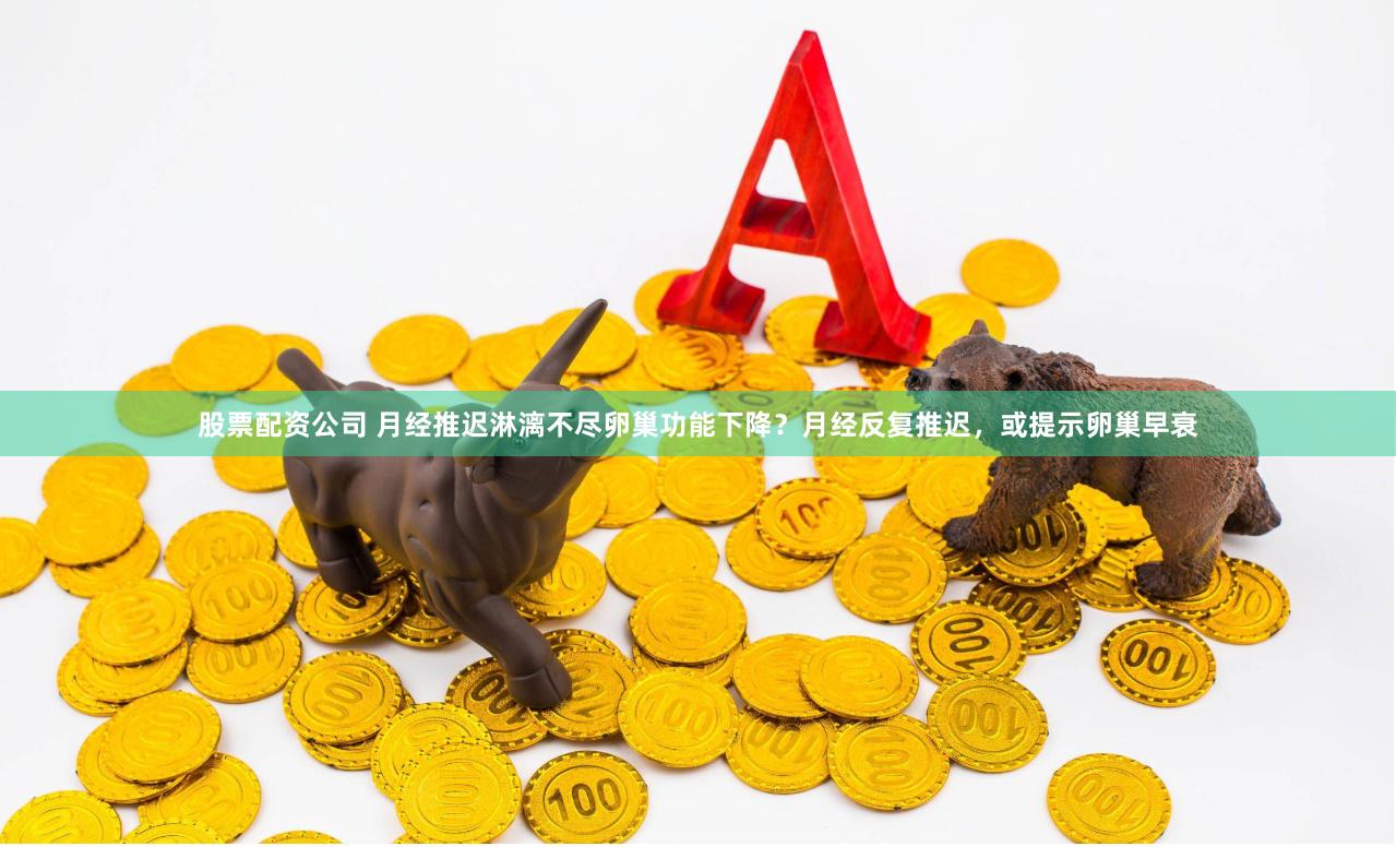 股票配资公司 月经推迟淋漓不尽卵巢功能下降？月经反复推迟，或提示卵巢早衰
