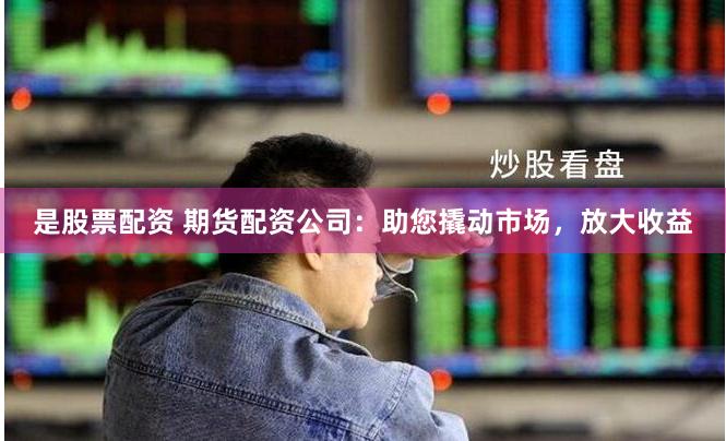 是股票配资 期货配资公司：助您撬动市场，放大收益