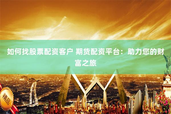 如何找股票配资客户 期货配资平台：助力您的财富之旅
