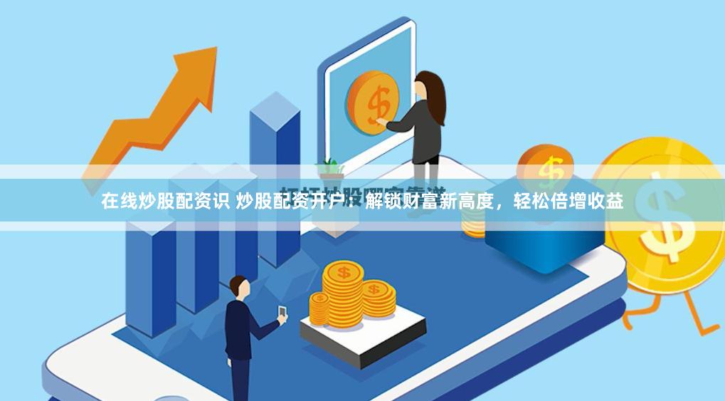 在线炒股配资识 炒股配资开户：解锁财富新高度，轻松倍增收益