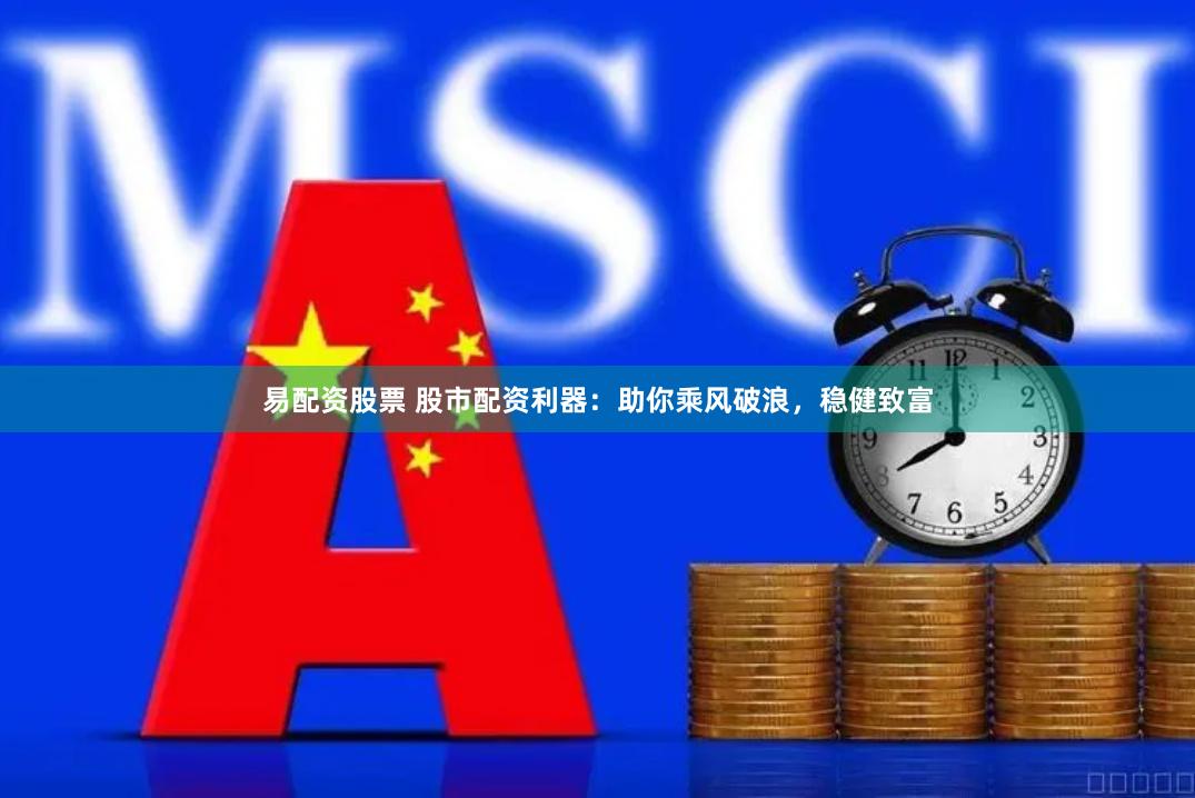 易配资股票 股市配资利器：助你乘风破浪，稳健致富