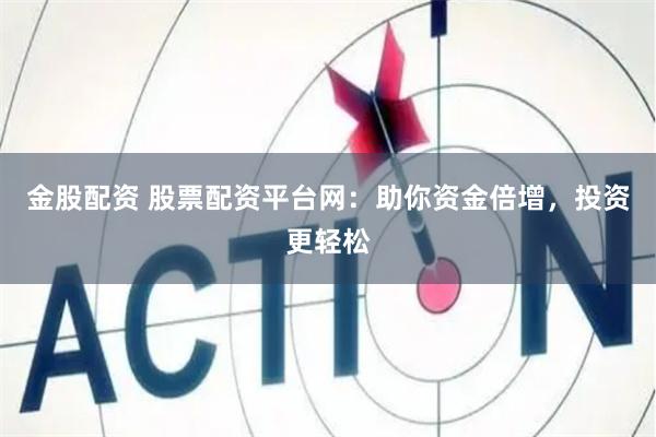 金股配资 股票配资平台网：助你资金倍增，投资更轻松