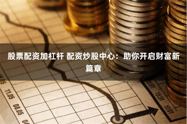 股票配资加杠杆 配资炒股中心：助你开启财富新篇章
