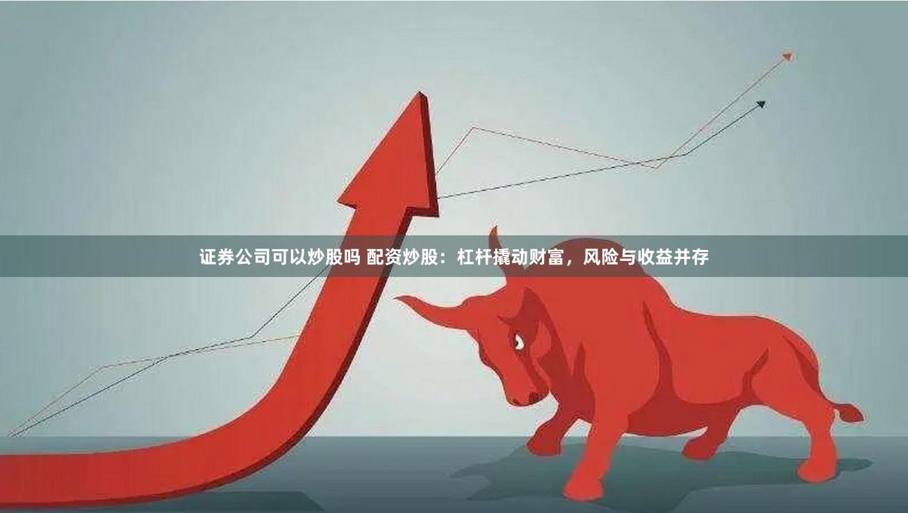 证券公司可以炒股吗 配资炒股：杠杆撬动财富，风险与收益并存