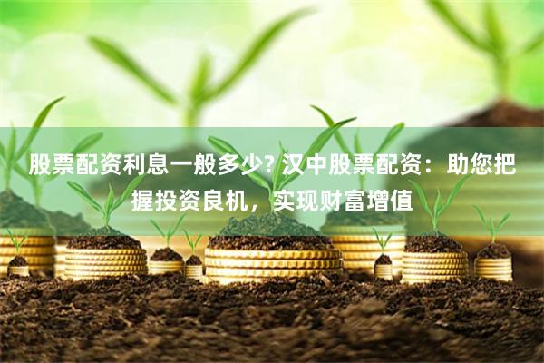 股票配资利息一般多少? 汉中股票配资：助您把握投资良机，实现财富增值