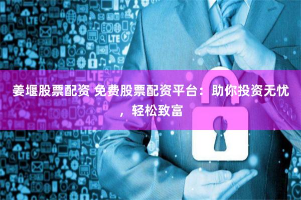 姜堰股票配资 免费股票配资平台：助你投资无忧，轻松致富