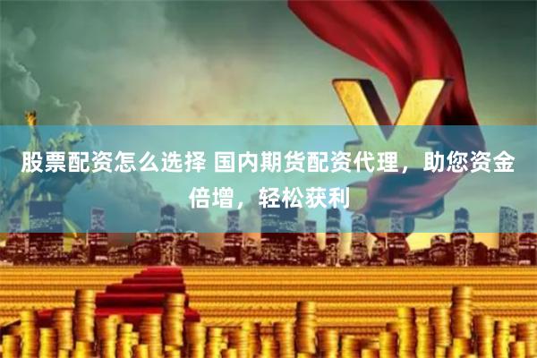 股票配资怎么选择 国内期货配资代理，助您资金倍增，轻松获利