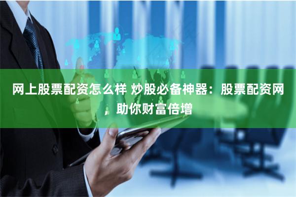 网上股票配资怎么样 炒股必备神器：股票配资网，助你财富倍增