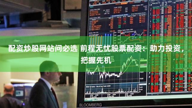 配资炒股网站问必选 前程无忧股票配资：助力投资，把握先机