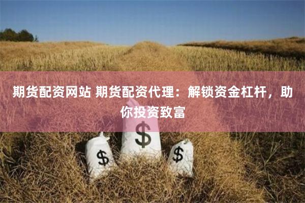 期货配资网站 期货配资代理：解锁资金杠杆，助你投资致富