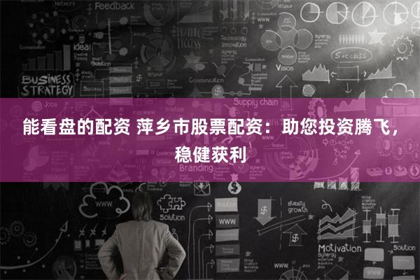 能看盘的配资 萍乡市股票配资：助您投资腾飞，稳健获利